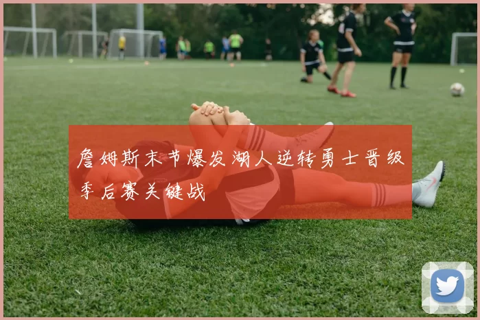 詹姆斯末节爆发湖人逆转勇士晋级季后赛关键战