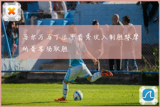 马尔万马丁法甲首秀攻入制胜球摩纳哥客场取胜