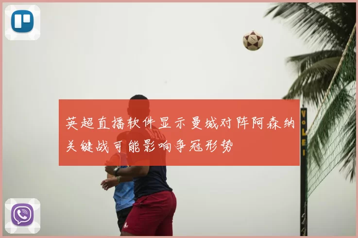 英超直播软件显示曼城对阵阿森纳关键战可能影响争冠形势