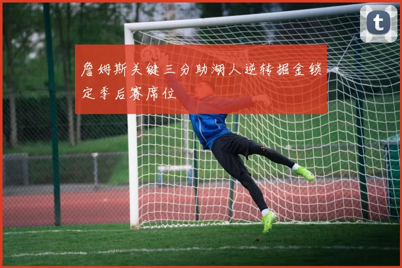 詹姆斯关键三分助湖人逆转掘金锁定季后赛席位