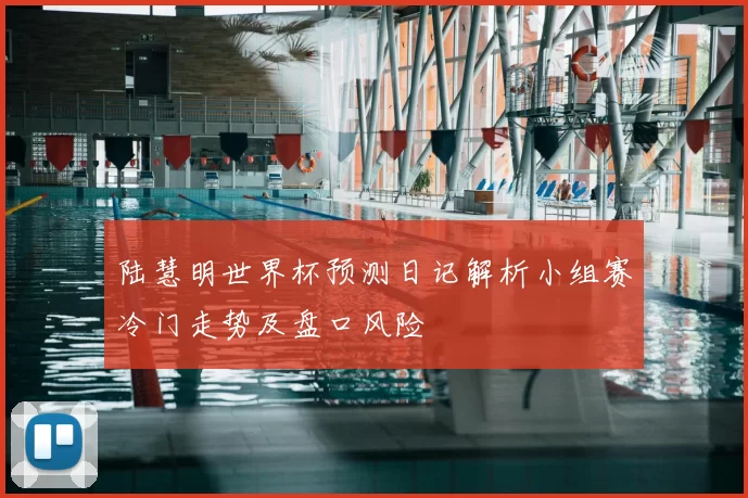 陆慧明世界杯预测日记解析小组赛冷门走势及盘口风险