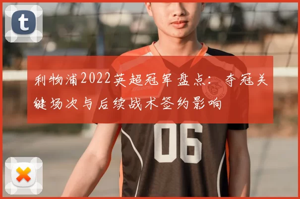 利物浦2022英超冠军盘点：夺冠关键场次与后续战术签约影响