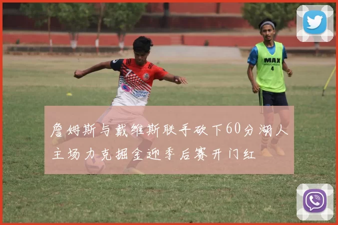 詹姆斯与戴维斯联手砍下60分湖人主场力克掘金迎季后赛开门红