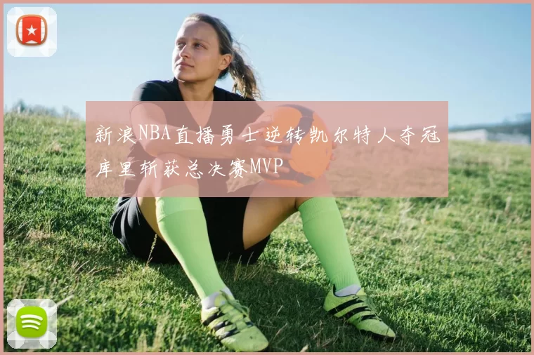 新浪NBA直播勇士逆转凯尔特人夺冠库里斩获总决赛MVP