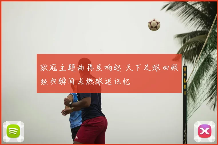 欧冠主题曲再度响起 天下足球回顾经典瞬间点燃球迷记忆