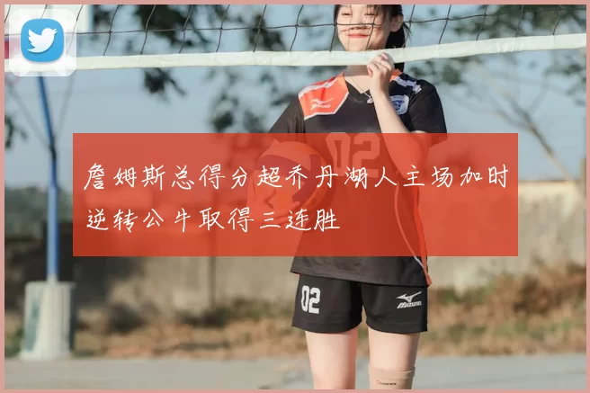 詹姆斯总得分超乔丹湖人主场加时逆转公牛取得三连胜