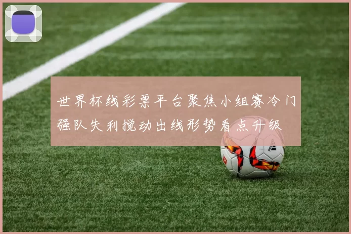 世界杯线彩票平台聚焦小组赛冷门强队失利搅动出线形势看点升级