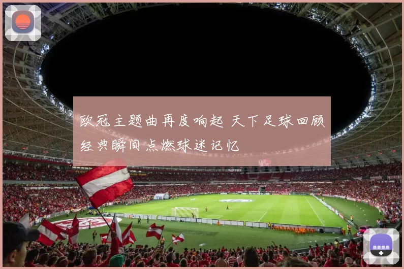 欧冠主题曲再度响起 天下足球回顾经典瞬间点燃球迷记忆