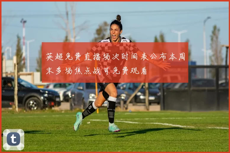 英超免费直播场次时间表公布本周末多场焦点战可免费观看