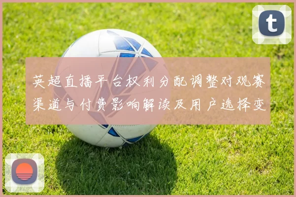 英超直播平台权利分配调整对观赛渠道与付费影响解读及用户选择变化