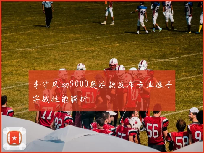 李宁风动9000奥运款发布专业选手实战性能解析