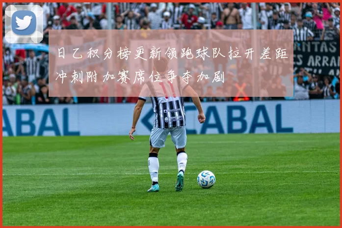 日乙积分榜更新领跑球队拉开差距冲刺附加赛席位争夺加剧