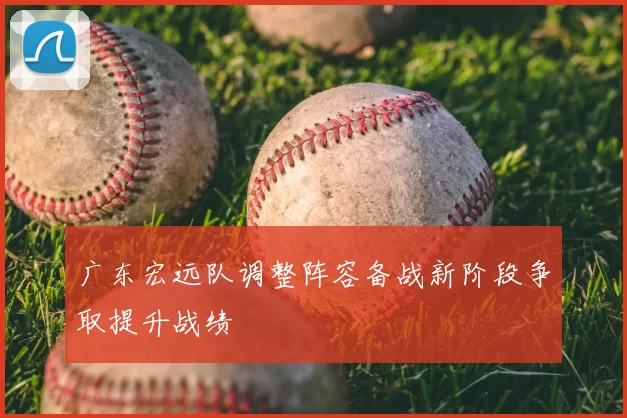 广东宏远队调整阵容备战新阶段争取提升战绩