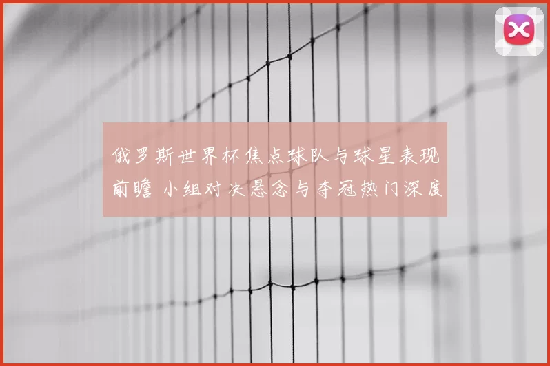 俄罗斯世界杯焦点球队与球星表现前瞻 小组对决悬念与夺冠热门深度解析