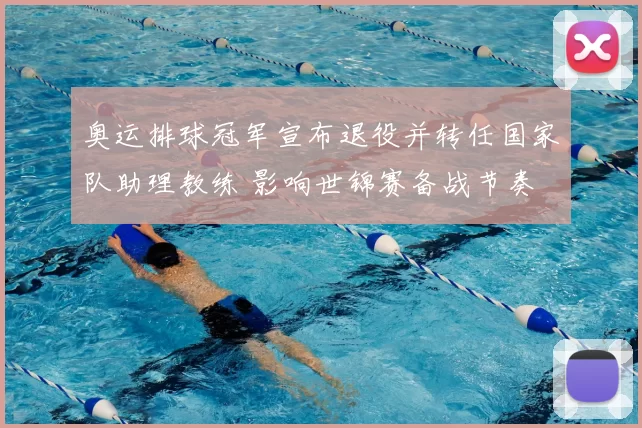 奥运排球冠军宣布退役并转任国家队助理教练 影响世锦赛备战节奏